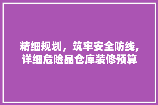 精细规划，筑牢安全防线,详细危险品仓库装修预算