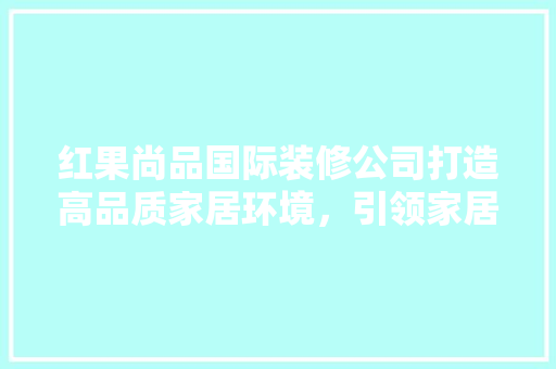 红果尚品国际装修公司打造高品质家居环境，引领家居装修新潮流