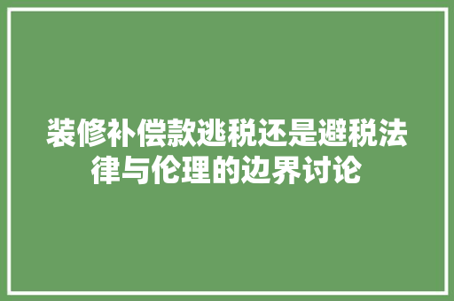 装修补偿款逃税还是避税法律与伦理的边界讨论  第1张