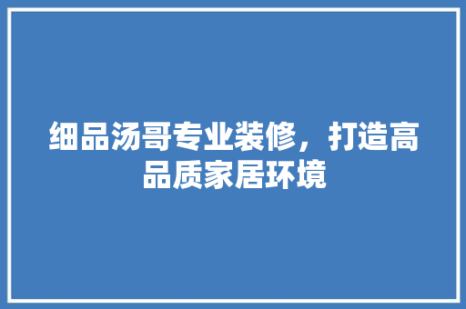 细品汤哥专业装修，打造高品质家居环境