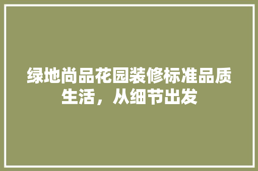 绿地尚品花园装修标准品质生活，从细节出发