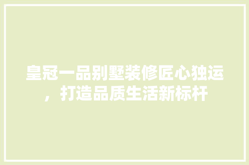 皇冠一品别墅装修匠心独运，打造品质生活新标杆