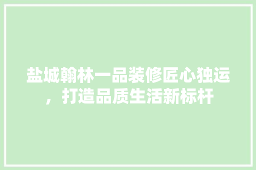 盐城翰林一品装修匠心独运，打造品质生活新标杆