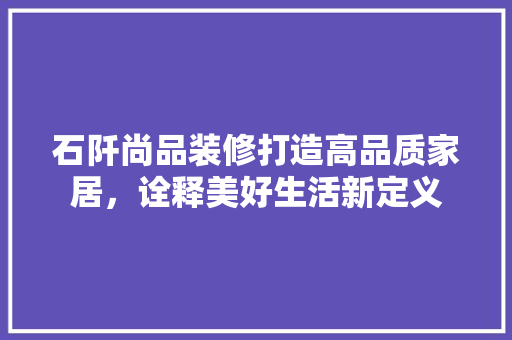 石阡尚品装修打造高品质家居，诠释美好生活新定义  第1张