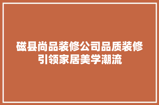 磁县尚品装修公司品质装修引领家居美学潮流