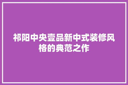 祁阳中央壹品新中式装修风格的典范之作