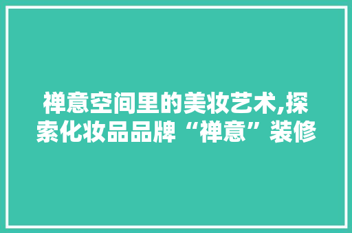禅意空间里的美妆艺术,探索化妆品品牌“禅意”装修的独特魅力