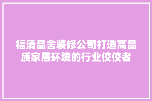 福清品舍装修公司打造高品质家居环境的行业佼佼者