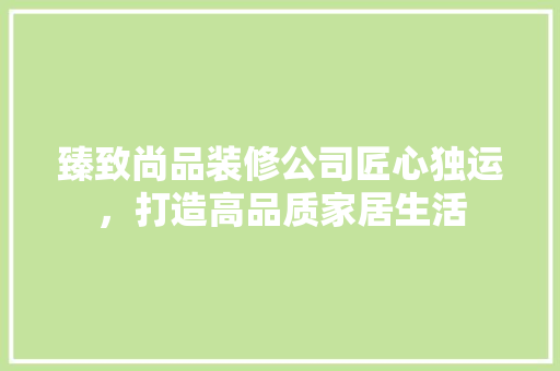 臻致尚品装修公司匠心独运，打造高品质家居生活
