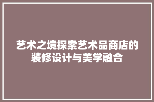 艺术之境探索艺术品商店的装修设计与美学融合