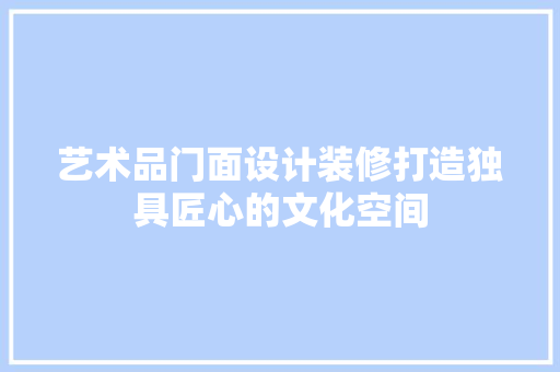 艺术品门面设计装修打造独具匠心的文化空间