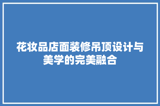 花妆品店面装修吊顶设计与美学的完美融合  第1张