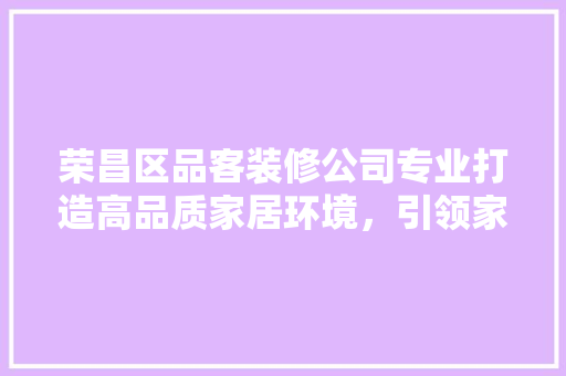 荣昌区品客装修公司专业打造高品质家居环境，引领家装新潮流