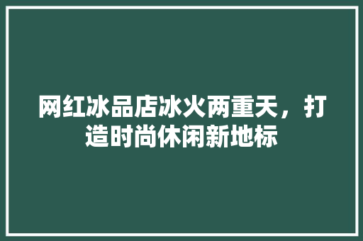 网红冰品店冰火两重天，打造时尚休闲新地标
