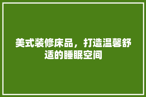 美式装修床品，打造温馨舒适的睡眠空间  第1张