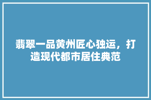 翡翠一品黄州匠心独运，打造现代都市居住典范  第1张