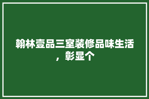 翰林壹品三室装修品味生活，彰显个