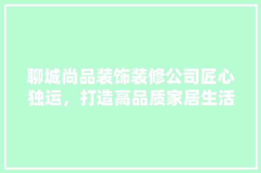 聊城尚品装饰装修公司匠心独运，打造高品质家居生活