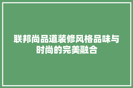 联邦尚品道装修风格品味与时尚的完美融合  第1张