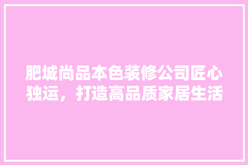 肥城尚品本色装修公司匠心独运，打造高品质家居生活