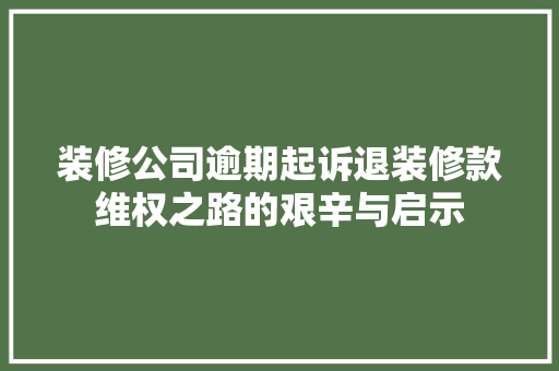 装修公司逾期起诉退装修款维权之路的艰辛与启示