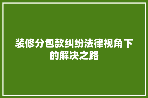 装修分包款纠纷法律视角下的解决之路