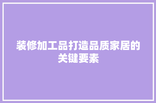 装修加工品打造品质家居的关键要素