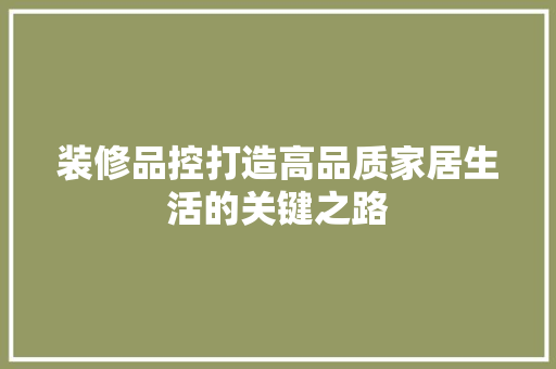 装修品控打造高品质家居生活的关键之路  第1张