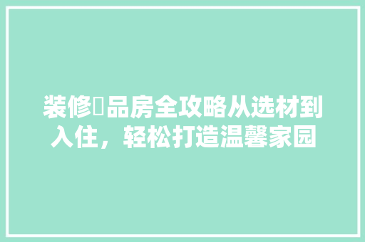 装修啇品房全攻略从选材到入住，轻松打造温馨家园