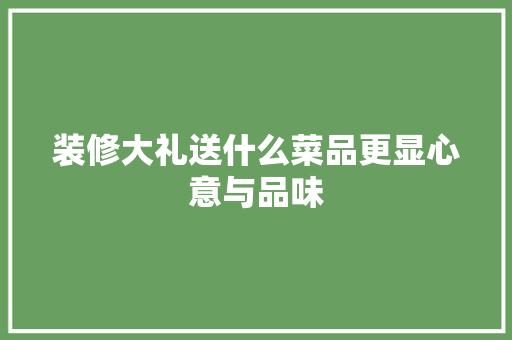 装修大礼送什么菜品更显心意与品味