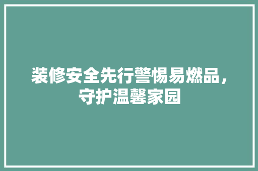 装修安全先行警惕易燃品，守护温馨家园