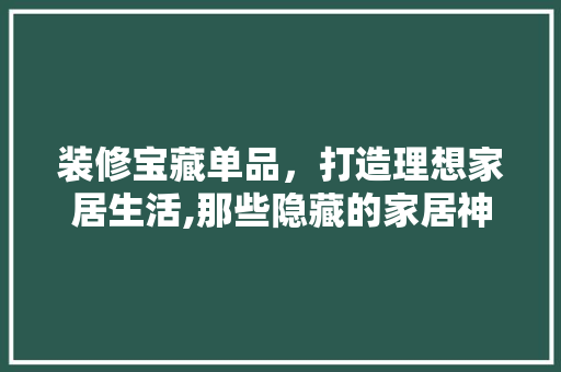 装修宝藏单品，打造理想家居生活,那些隐藏的家居神器