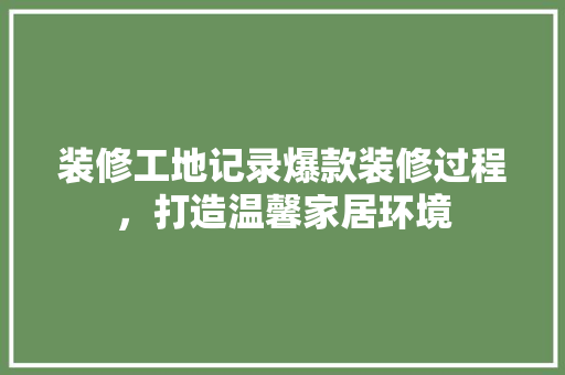 装修工地记录爆款装修过程，打造温馨家居环境
