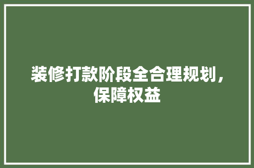 装修打款阶段全合理规划，保障权益