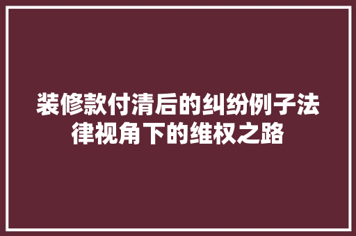 装修款付清后的纠纷例子法律视角下的维权之路