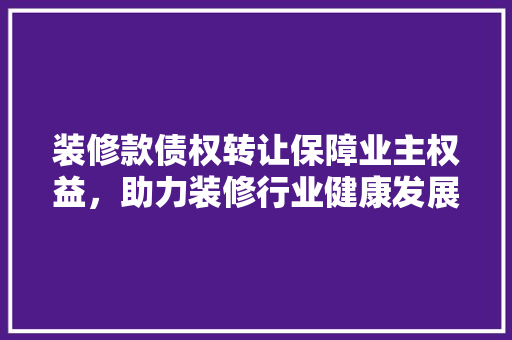 装修款债权转让保障业主权益，助力装修行业健康发展  第1张