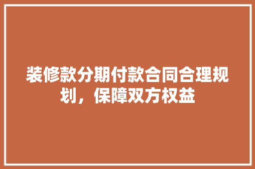 装修款分期付款合同合理规划，保障双方权益  第1张