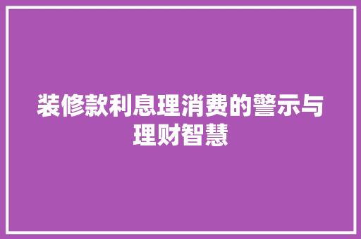 装修款利息理消费的警示与理财智慧