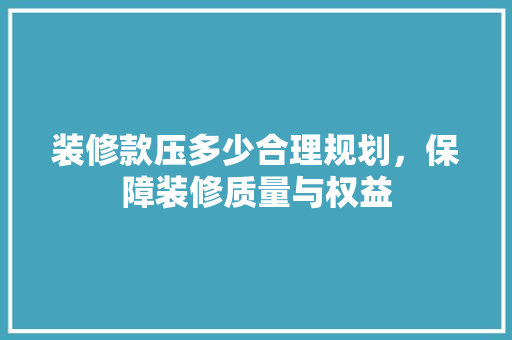 装修款压多少合理规划，保障装修质量与权益