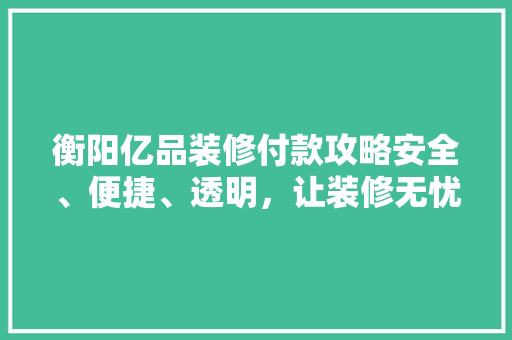 衡阳亿品装修付款攻略安全、便捷、透明，让装修无忧
