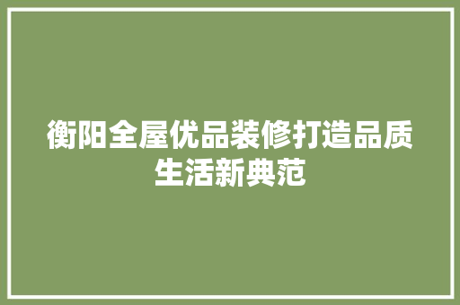 衡阳全屋优品装修打造品质生活新典范