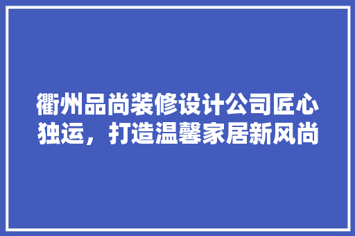 衢州品尚装修设计公司匠心独运，打造温馨家居新风尚