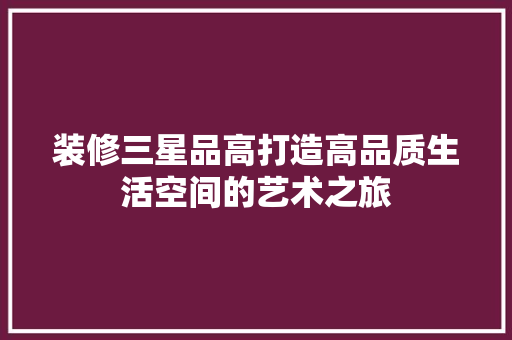 装修三星品高打造高品质生活空间的艺术之旅
