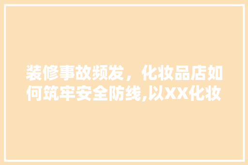 装修事故频发，化妆品店如何筑牢安全防线,以XX化妆品店为例