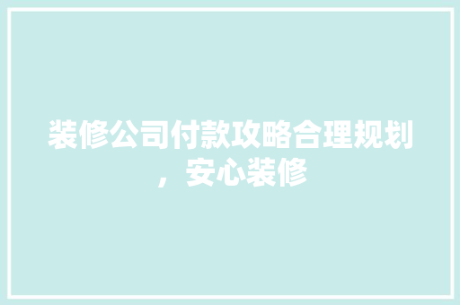 装修公司付款攻略合理规划，安心装修