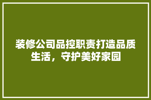 装修公司品控职责打造品质生活，守护美好家园