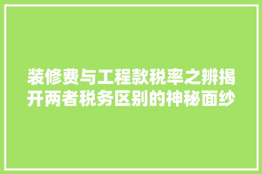 装修费与工程款税率之辨揭开两者税务区别的神秘面纱