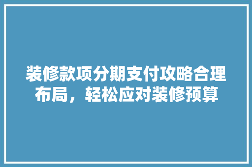 装修款项分期支付攻略合理布局，轻松应对装修预算