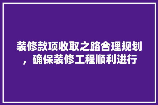 装修款项收取之路合理规划，确保装修工程顺利进行