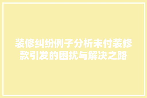 装修纠纷例子分析未付装修款引发的困扰与解决之路